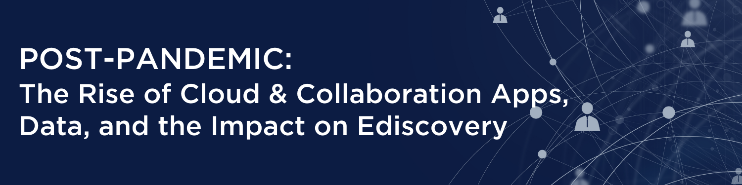 WEBINAR: Post-Pandemic: The Rise of Cloud & Collaboration Apps, Data, and the Impact on Ediscovery